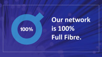 Our broadband network is 100% full fibre