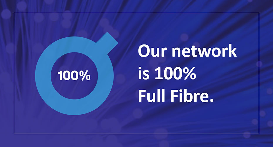 Our broadband network is 100% full fibre